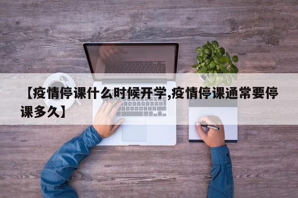 【疫情停课什么时候开学,疫情停课通常要停课多久】