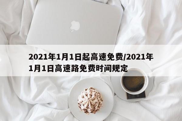 2021年1月1日起高速免费/2021年1月1日高速路免费时间规定