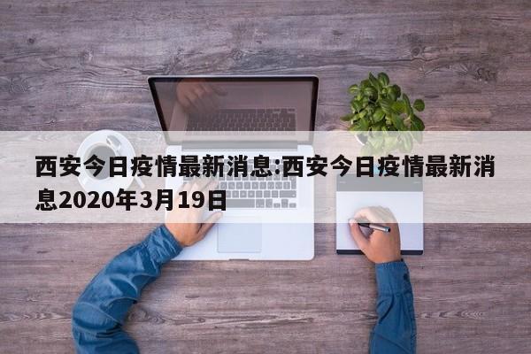 西安今日疫情最新消息:西安今日疫情最新消息2020年3月19日