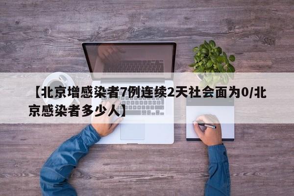 【北京增感染者7例连续2天社会面为0/北京感染者多少人】