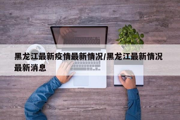 黑龙江最新疫情最新情况/黑龙江最新情况 最新消息