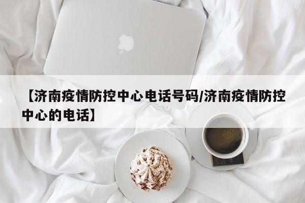 【济南疫情防控中心电话号码/济南疫情防控中心的电话】