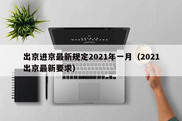 出京进京最新规定2021年一月(2021出京最新要求)