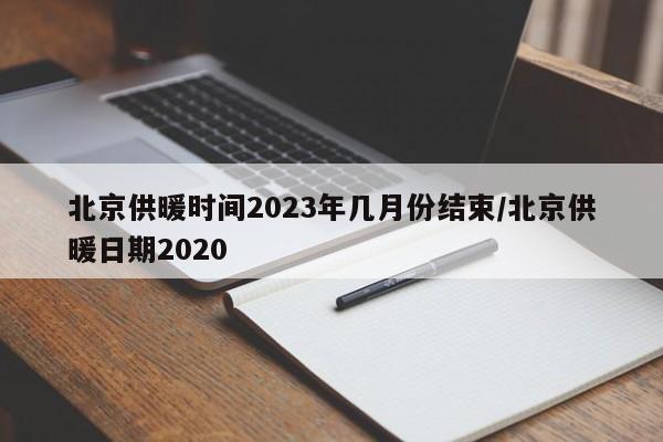 北京供暖时间2023年几月份结束/北京供暖日期2020