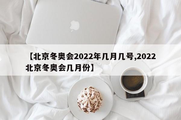 【北京冬奥会2022年几月几号,2022北京冬奥会几月份】