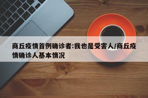 商丘疫情首例确诊者:我也是受害人/商丘疫情确诊人基本情况
