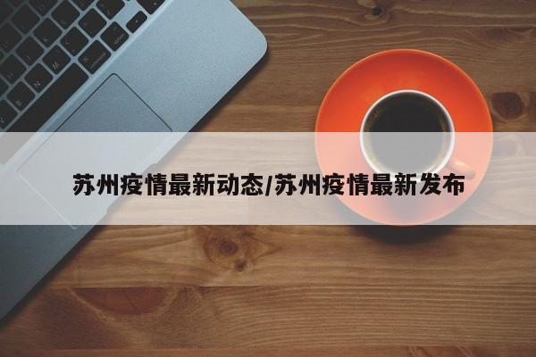 苏州疫情最新动态/苏州疫情最新发布