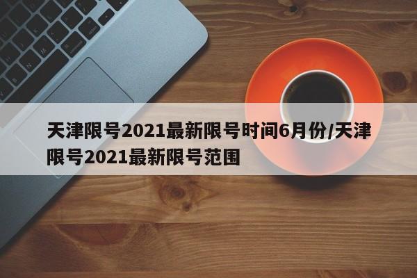 天津限号2021最新限号时间6月份/天津限号2021最新限号范围