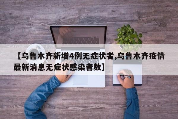 【乌鲁木齐新增4例无症状者,乌鲁木齐疫情最新消息无症状感染者数】