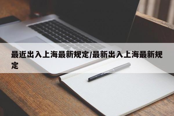 最近出入上海最新规定/最新出入上海最新规定