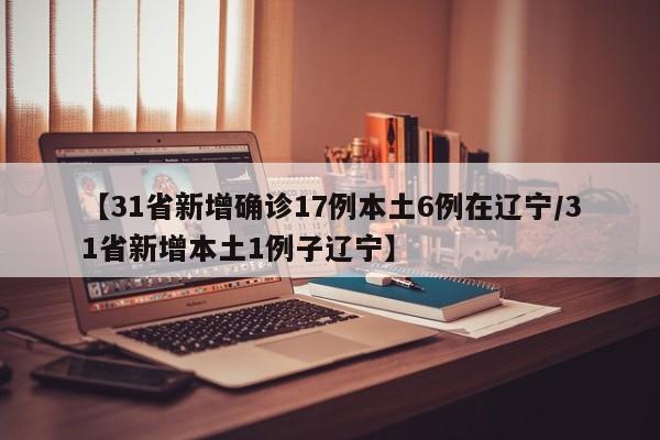 【31省新增确诊17例本土6例在辽宁/31省新增本土1例子辽宁】