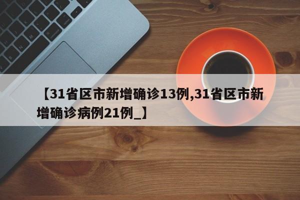 【31省区市新增确诊13例,31省区市新增确诊病例21例_】