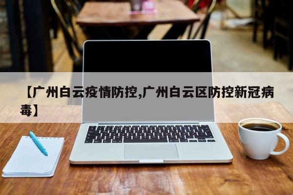 【广州白云疫情防控,广州白云区防控新冠病毒】