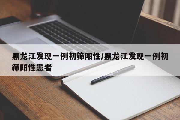 黑龙江发现一例初筛阳性/黑龙江发现一例初筛阳性患者