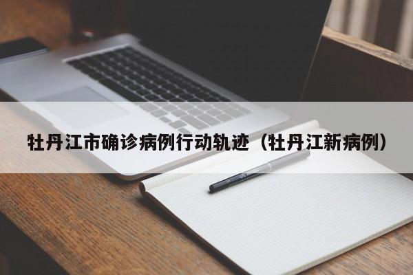 牡丹江市确诊病例行动轨迹(牡丹江新病例)