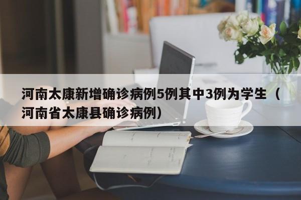 河南太康新增确诊病例5例其中3例为学生(河南省太康县确诊病例)