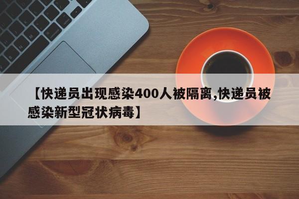 【快递员出现感染400人被隔离,快递员被感染新型冠状病毒】