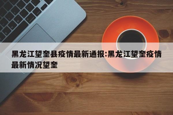 黑龙江望奎县疫情最新通报:黑龙江望奎疫情最新情况望奎