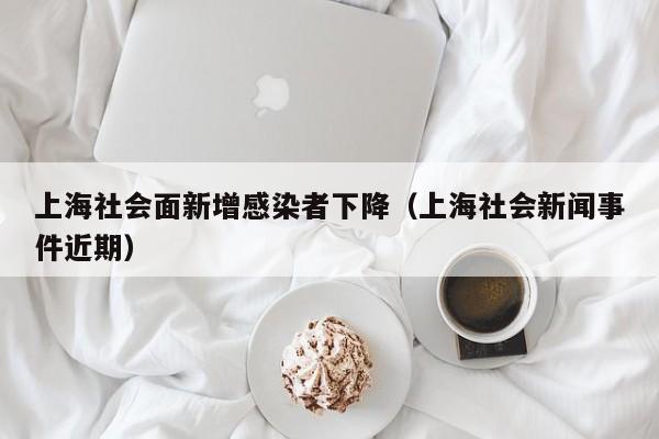 上海社会面新增感染者下降(上海社会新闻事件近期)