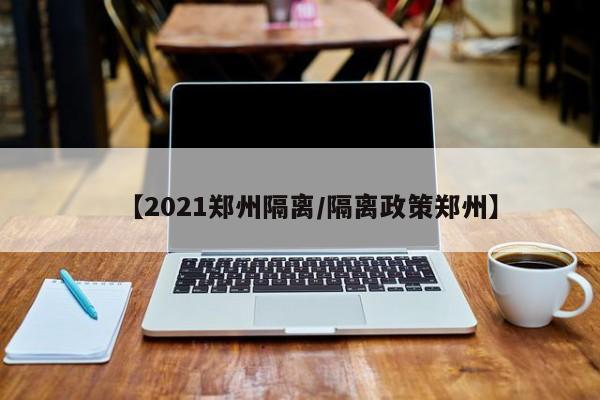 【2021郑州隔离/隔离政策郑州】