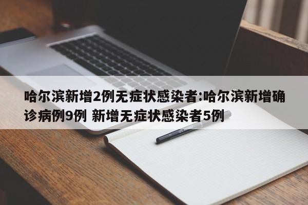 哈尔滨新增2例无症状感染者:哈尔滨新增确诊病例9例 新增无症状感染者5例