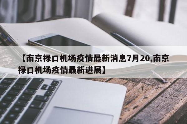 【南京禄口机场疫情最新消息7月20,南京禄口机场疫情最新进展】