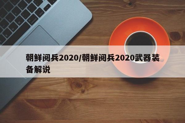 朝鲜阅兵2020/朝鲜阅兵2020武器装备解说