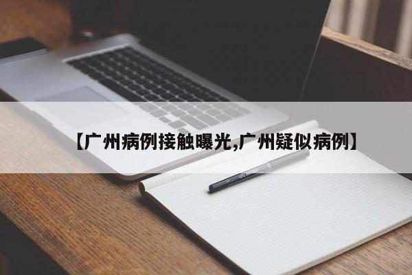 【广州病例接触曝光,广州疑似病例】