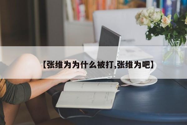 【张维为为什么被打,张维为吧】
