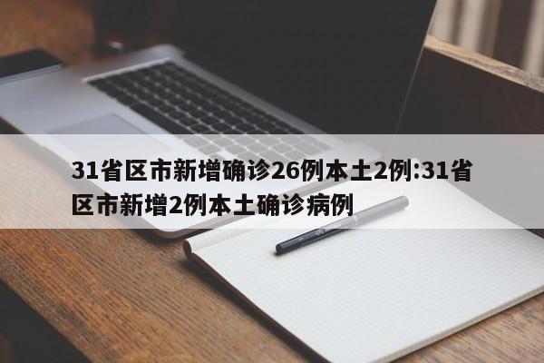 31省区市新增确诊26例本土2例:31省区市新增2例本土确诊病例