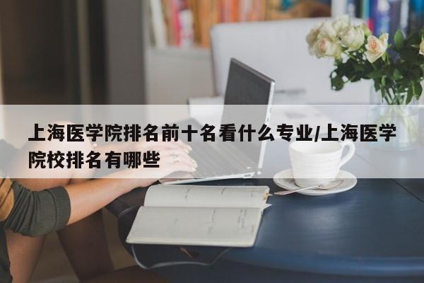 上海医学院排名前十名看什么专业/上海医学院校排名有哪些