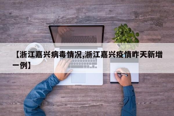 【浙江嘉兴病毒情况,浙江嘉兴疫情昨天新增一例】