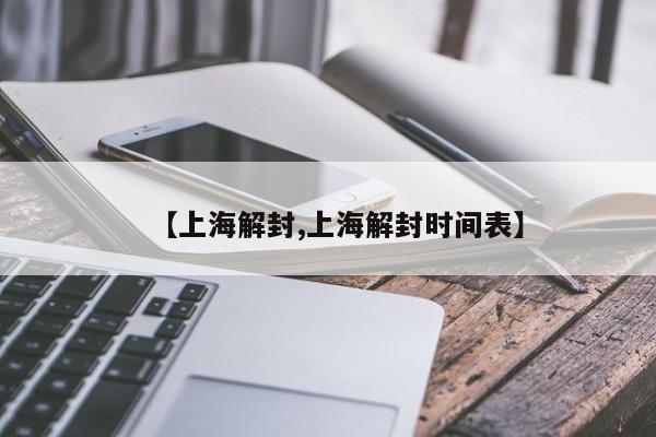 【上海解封,上海解封时间表】