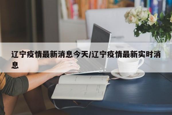 辽宁疫情最新消息今天/辽宁疫情最新实时消息