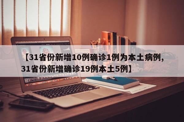 【31省份新增10例确诊1例为本土病例,31省份新增确诊19例本土5例】