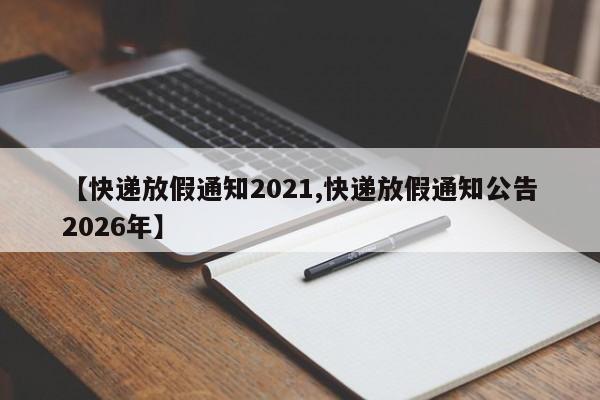 【快递放假通知2021,快递放假通知公告2026年】