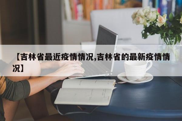【吉林省最近疫情情况,吉林省的最新疫情情况】