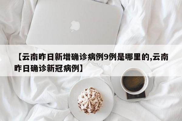【云南昨日新增确诊病例9例是哪里的,云南昨日确诊新冠病例】