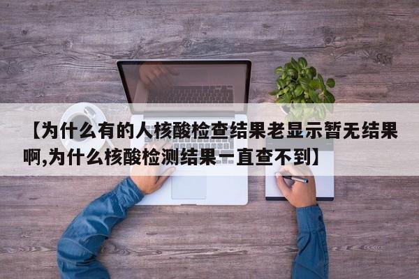 【为什么有的人核酸检查结果老显示暂无结果啊,为什么核酸检测结果一直查不到】