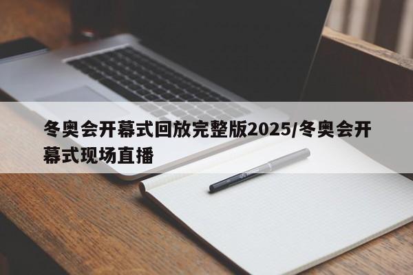 冬奥会开幕式回放完整版2025/冬奥会开幕式现场直播