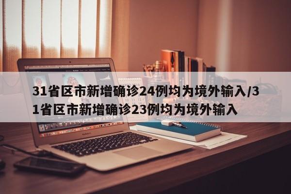 31省区市新增确诊24例均为境外输入/31省区市新增确诊23例均为境外输入