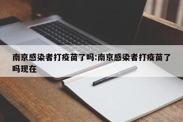 南京感染者打疫苗了吗:南京感染者打疫苗了吗现在